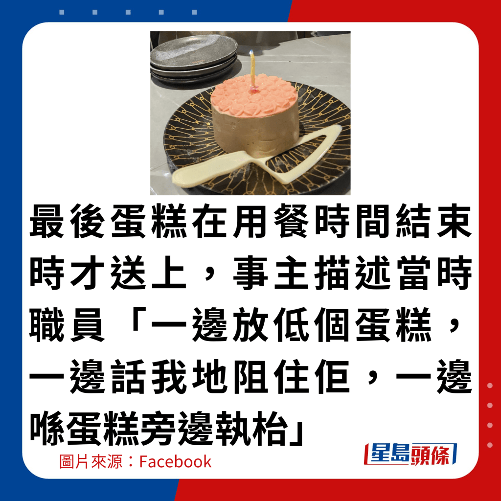 最后蛋糕在用餐时间结束时才送上，事主描述当时职员「一边放低个蛋糕，一边话我哋阻住佢，一边喺蛋糕旁边执枱」