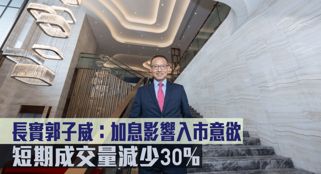 長實郭子威指加息影響入市意欲,短期成交量減少30%。