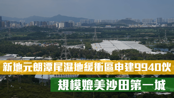 新地元朗潭尾湿地缓冲区申建9940伙，规模媲美沙田第一城。