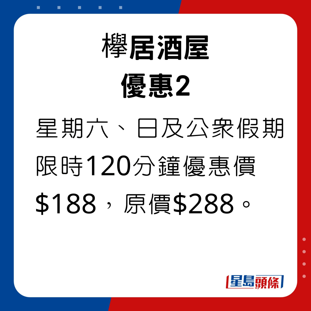 星期六、日及公众假期限时120分钟优惠价$188，原价$288。