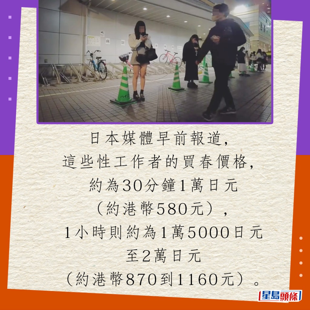 日本媒体早前报道，这些性工作者的买春价格，约为30分钟1万日元（约港币580元），1小时则约为1万5000日元至2万日元（约港币870到1160元）。