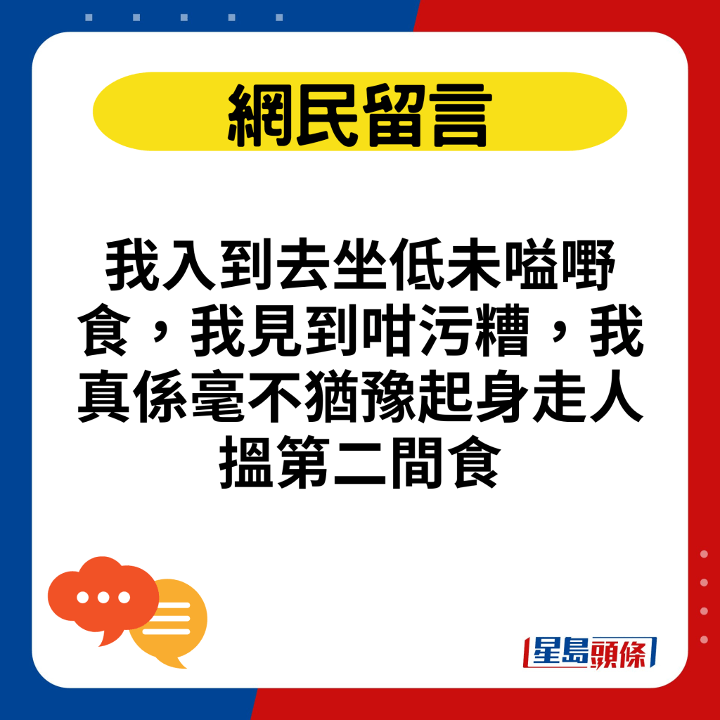 我入到去坐低未嗌嘢食，我见到咁污糟，我真系毫不犹豫起身走人搵第二间食