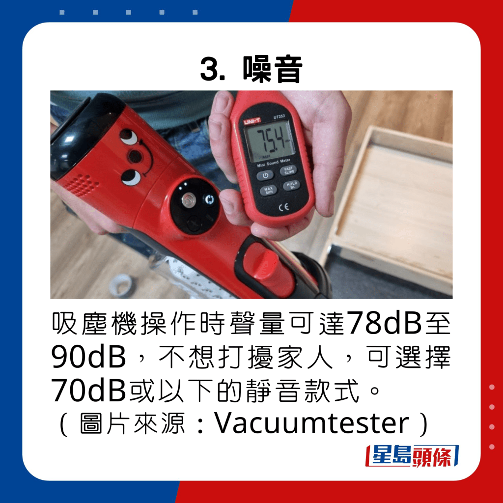 吸塵機操作時聲量可達78dB至90dB，不想打擾家人，可選擇70dB或以下的靜音款式。
