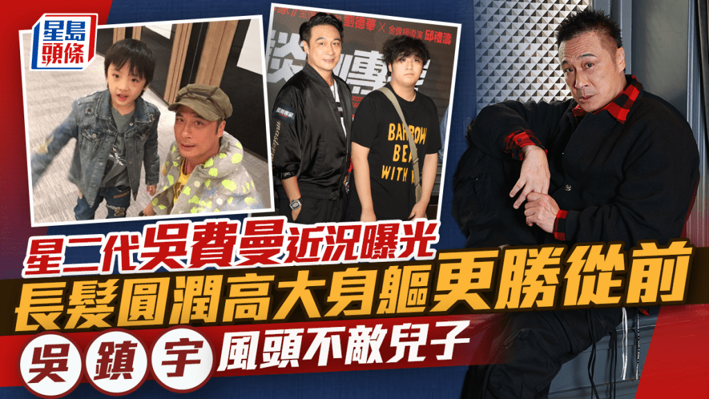 吴镇宇风头不敌儿子  星二代吴费曼近况曝光  长发圆润高大身躯更胜从前