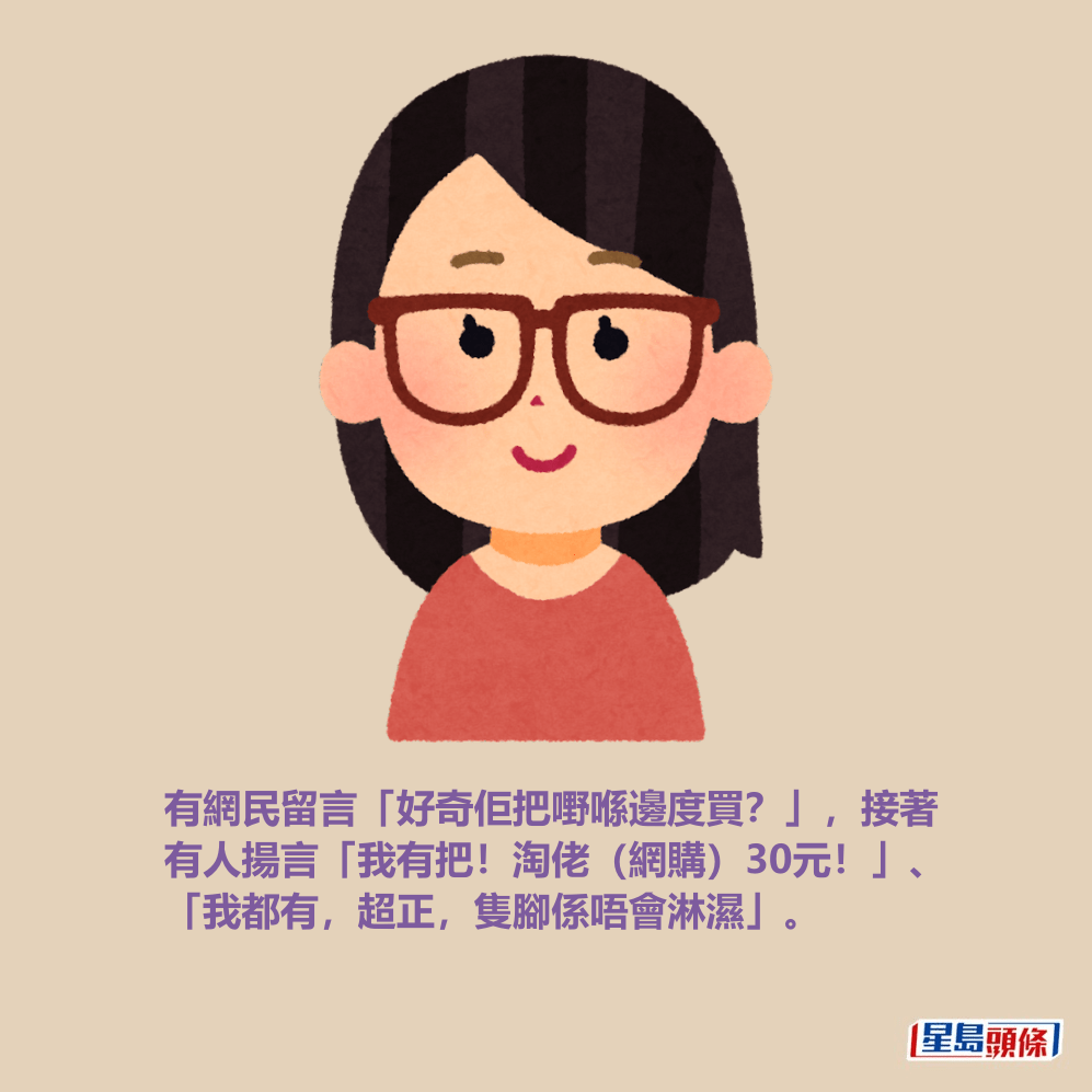 有網民留言「好奇佢把嘢喺邊度買?」,接著 有人揚言「我有把!淘佬(網購)30元!」、 「我都有,超正,隻腳係唔會淋濕」。 有網民留言「好奇佢把嘢喺邊度買?」,接著 有人揚言「我有把!淘佬(網購)30元!」、 「我都有,超正,隻腳係唔會淋濕」。