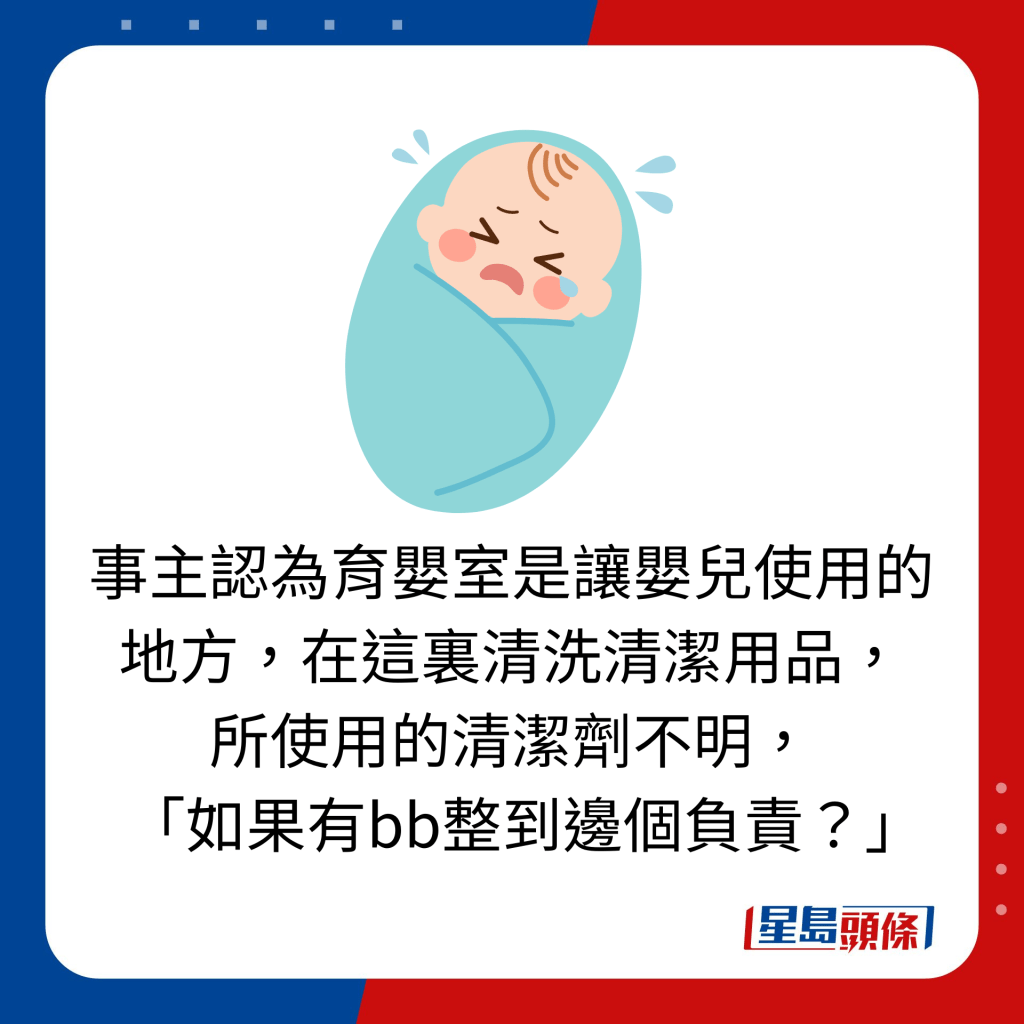 事主認為育嬰室是讓嬰兒使用的地方，在這裏清洗清潔用品， 所使用的清潔劑不明，   「如果有bb整到邊個負責？」