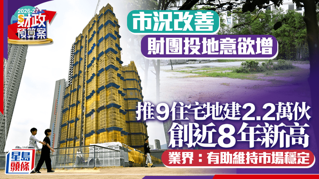 財政預算案2026︱市況改善 財團投地意欲增 推9住宅地建2.2萬伙 創近8年新高 業界：有助維持市場穩定