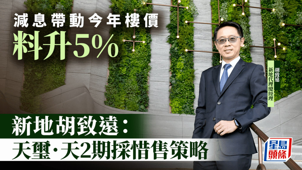 減息帶動今年樓價料升5% 新地胡致遠：天璽．天2期採惜售策略