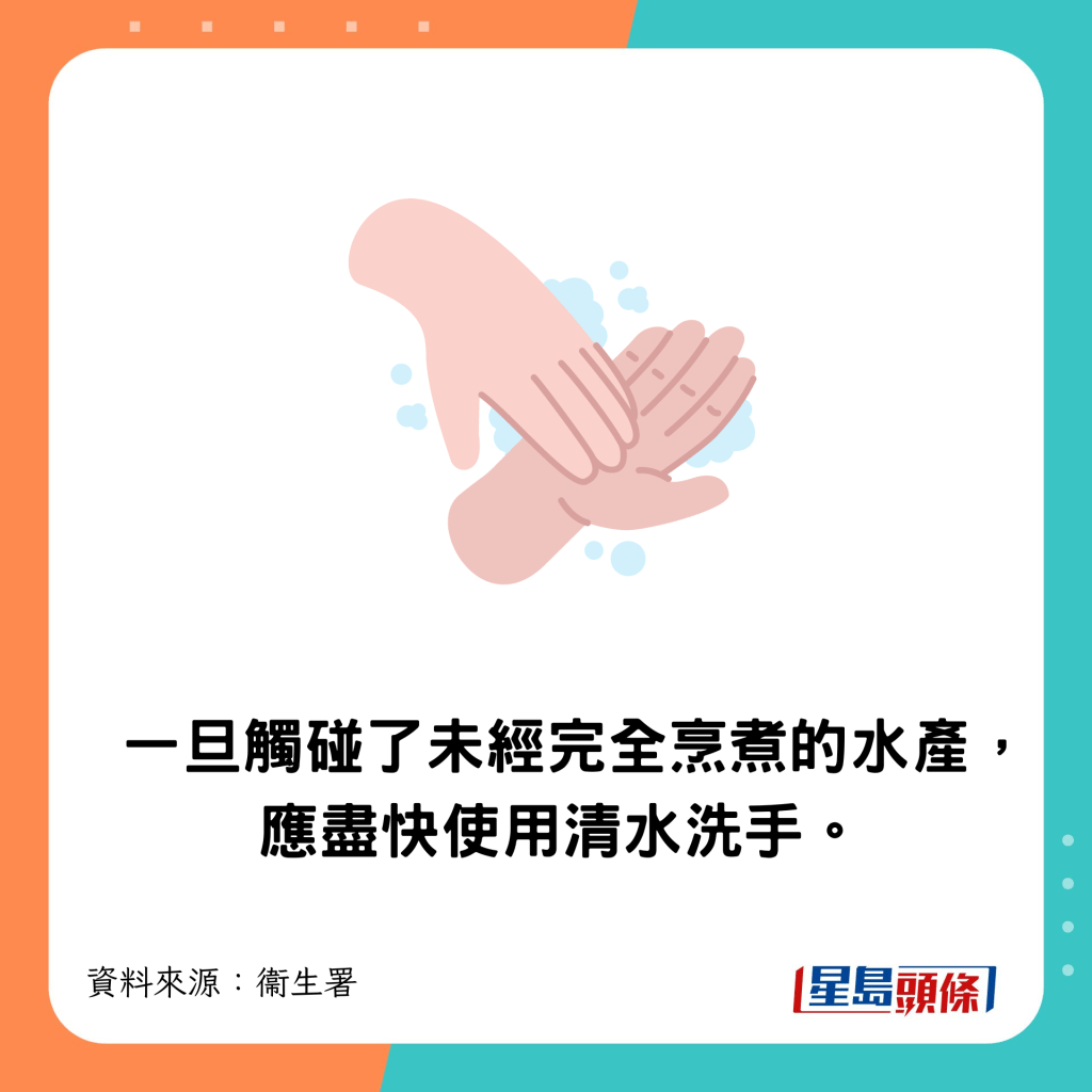 雙手一旦觸碰了未經完全烹煮的水產，應盡快使用梘液和清水洗手。