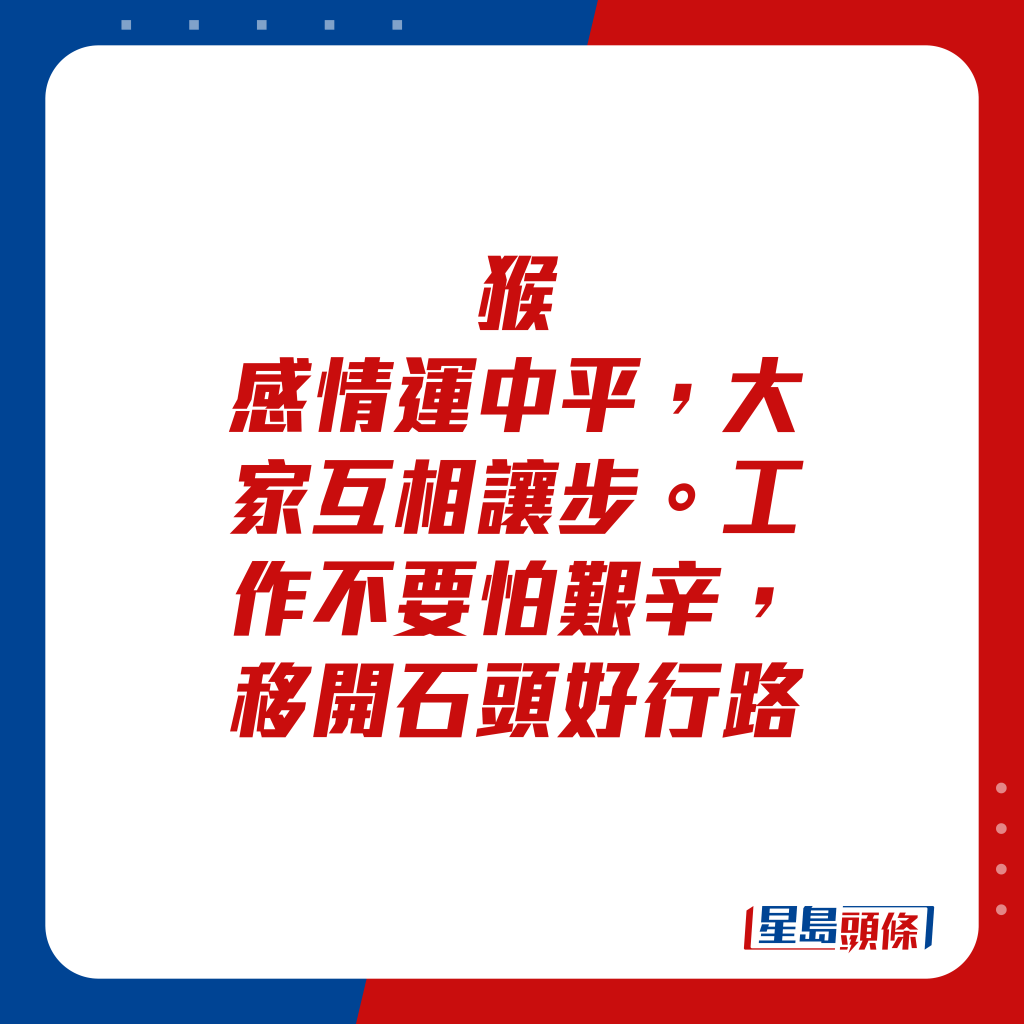 生肖运程 - 猴：感情运中平，大家互相让步。工作不要怕艰辛，移开石头好行路。