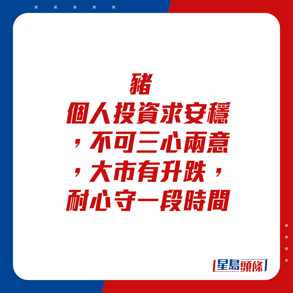 生肖運程 - 豬：個人投資求安穩，不可三心兩意，大市有升跌，耐心守一段時間。