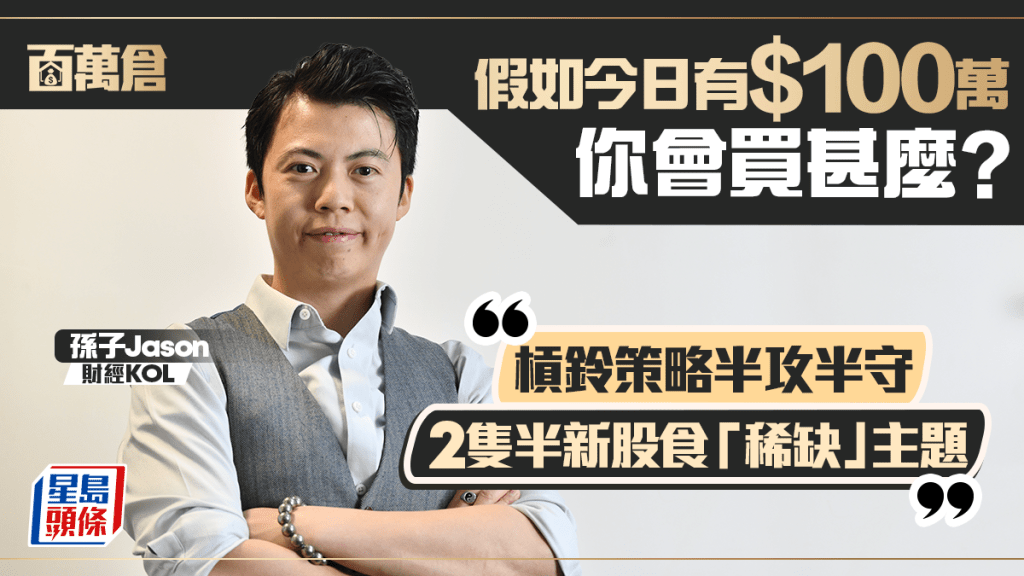 假如今日有100万 你会买甚么?  孙子Jason： 杠铃策略半攻半守 2只半新股食「稀缺」主题｜百万仓