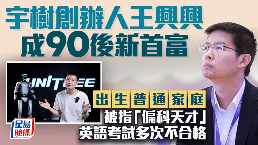宇树创办人王兴兴成90后新首富 出生普通家庭 被指「偏科天才」 英语考试多次不合格