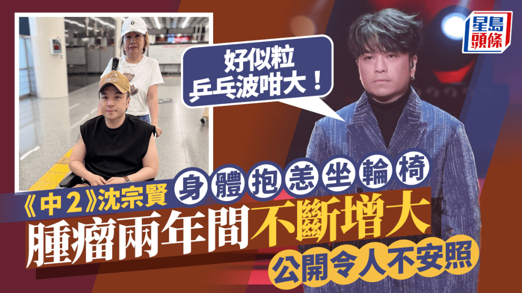 《中年好聲音2》沈宗賢生腫瘤要坐輪椅 兩年間不斷增大：似乒乓波咁 公開令人不安照