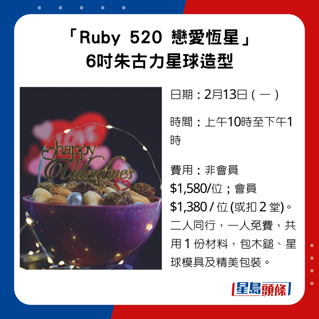 「Ruby 520 恋爱恒星」 6寸朱古力星球造型，非会员$1,580/位；会员$1,380 / 位 (或扣 2 堂)。二人同行，一人免费，共用 1 份材料，包木锤、星球模具及精美包装。