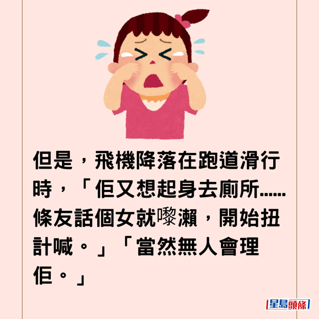  但是，飞机降落在跑道滑行时，「佢又想起身去厕所......条友话个女就嚟濑，开始扭计喊。」「当然无人会理佢。」