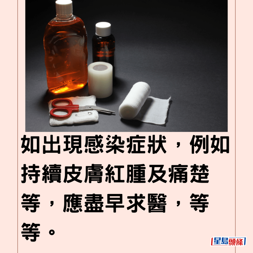  如出現感染症狀，例如持續皮膚紅腫及痛楚等，應盡早求醫，等等。