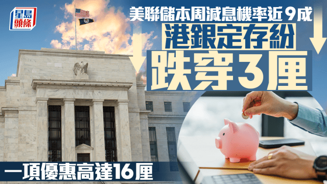 定存攻略｜美聯儲本周減息機率近9成 港銀定存紛跌穿3厘 一項優惠高達16厘