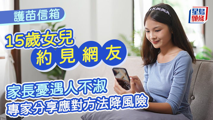 網上交友︱15歲女兒約見網友 家長憂遇人不淑 專家分享應對方法降風險︱護苗信箱