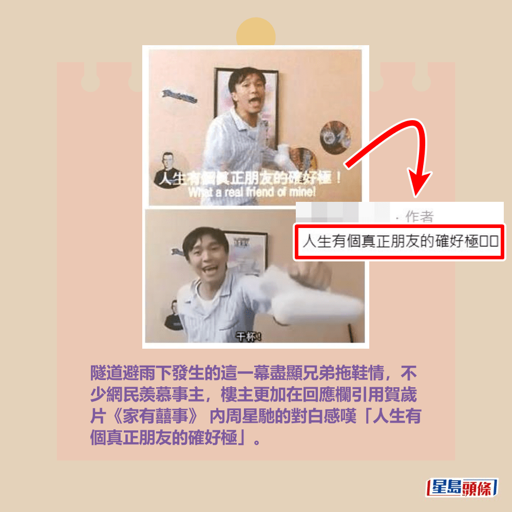 隧道避雨下發生的這一幕盡顯兄弟拖鞋情,不 少網民羡慕事主,樓主更加在回應欄引用賀歲 片《家有囍事》 內周星馳的對白感嘆「人生有 個真正朋友的確好極」。網上截圖和Threads截圖 隧道避雨下發生的這一幕盡顯兄弟拖鞋情,不 少網民羡慕事主,樓主更加在回應欄引用賀歲 片《家有囍事》 內周星馳的對白感嘆「人生有 個真正朋友的確好極」。網上截圖和Threads截圖
