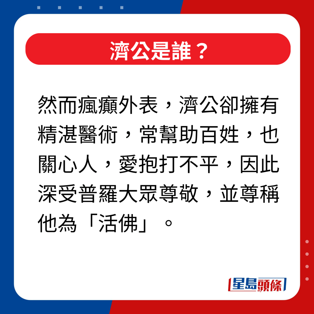 济公是谁｜然而疯癫外表，济公却拥有精湛医术，常帮助百姓，也关心人，爱抱打不平，因此深受普罗大众尊敬，并尊称他为「活佛」。