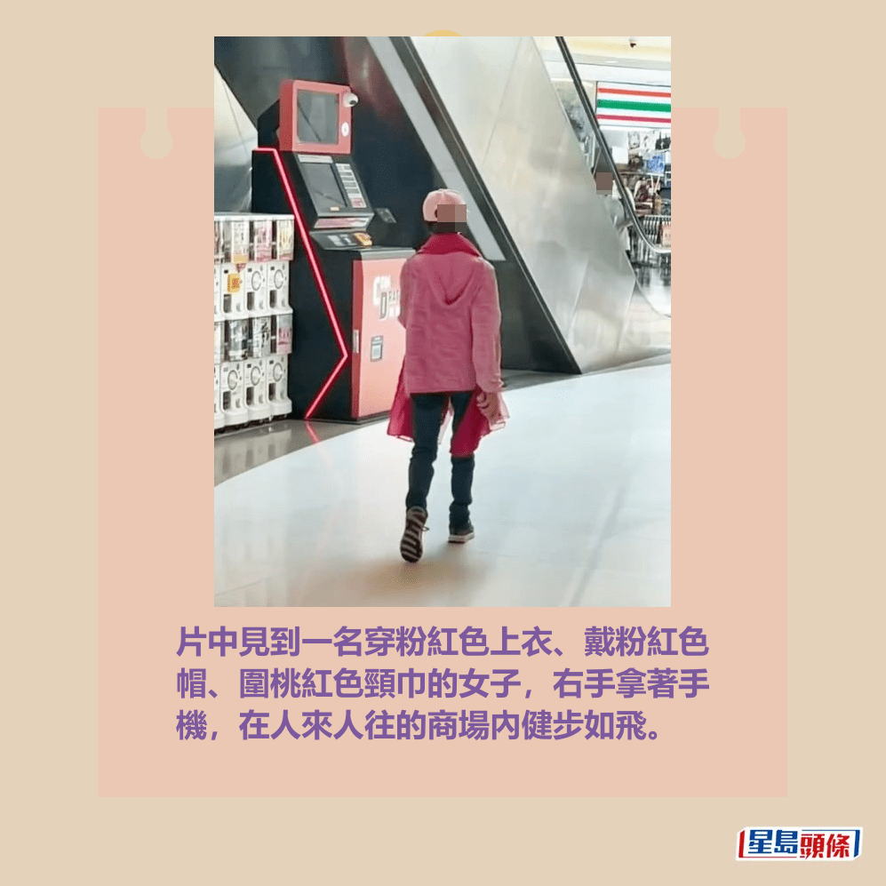 片中見到一名穿粉紅色上衣、戴粉紅色 帽、圍桃紅色頸巾的女子,右手拿著手 機,在人來人往的商場內健步如飛。 片中見到一名穿粉紅色上衣、戴粉紅色 帽、圍桃紅色頸巾的女子,右手拿著手 機,在人來人往的商場內健步如飛。