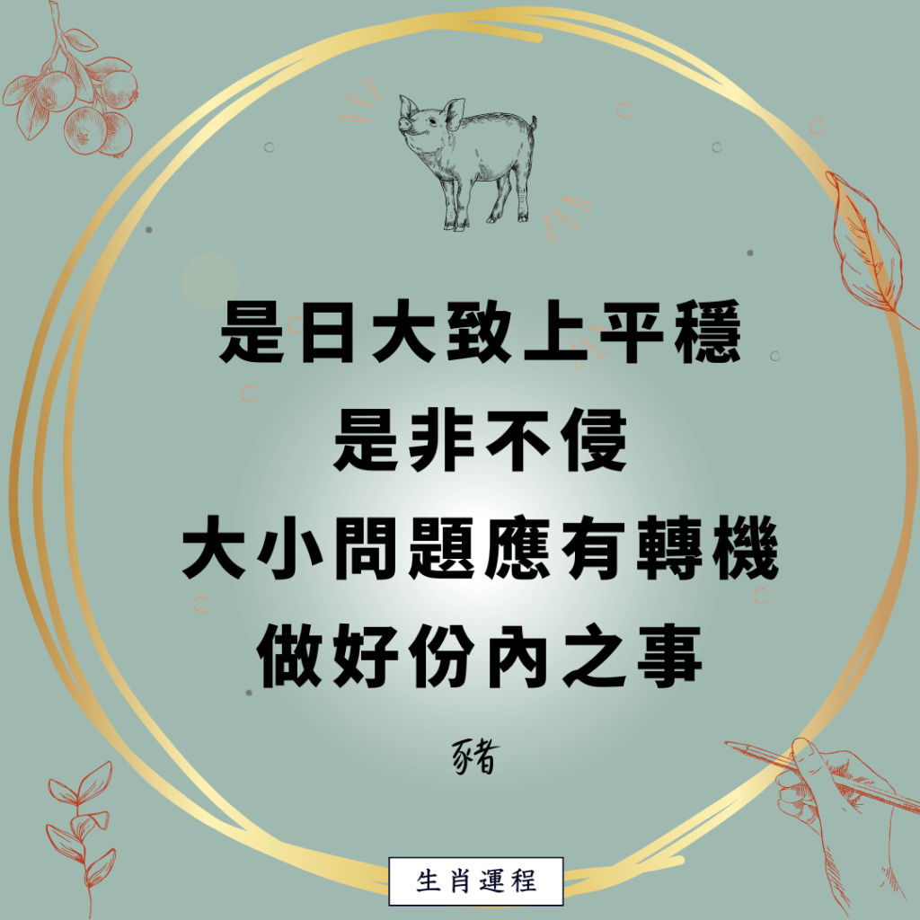 豬：是日大致上平穩，是非不侵，大小問題應有轉機，做好份內之事。