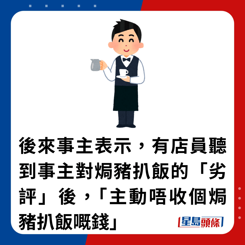 后来事主表示，有店员听到事主对焗猪扒饭的「劣评」后，「主动唔收个焗猪扒饭嘅钱」