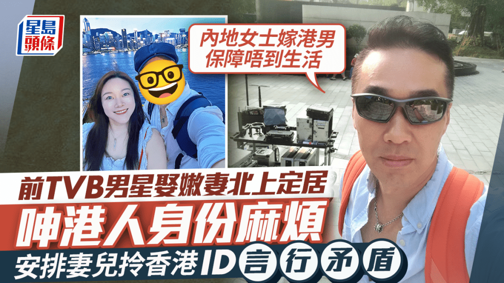 前TVB男星叹香港月入5万难养家  娶嫩妻北上定居呻港人身份麻烦  安排妻儿拎香港ID言行矛盾