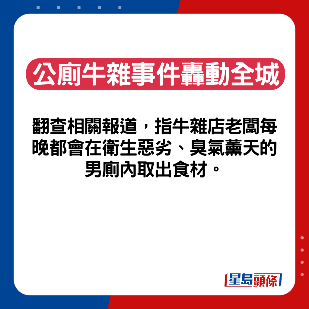 翻查相關報道，指牛雜店老闆每晚都會在衛生惡劣、臭氣薰天的男廁內取出食材。