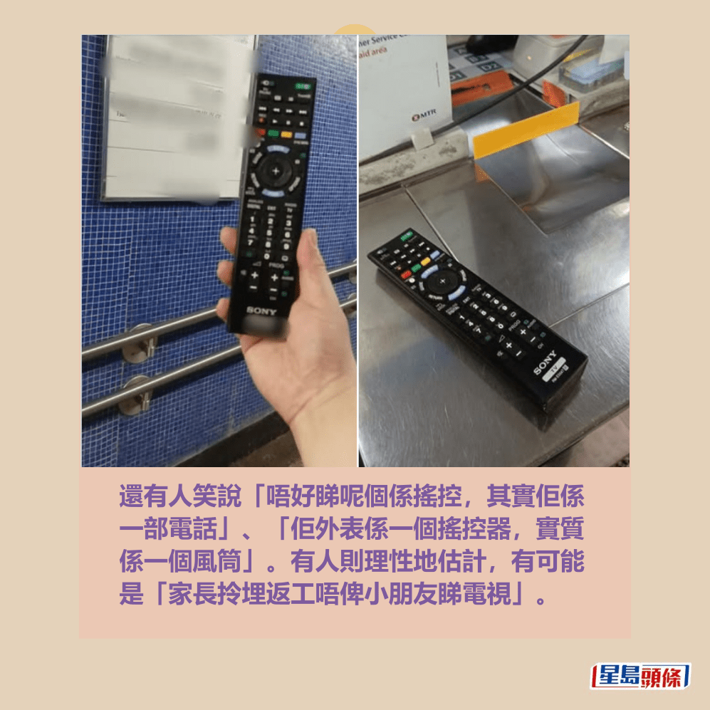 還有人笑說「唔好睇呢個係搖控,其實佢係 一部電話」、「佢外表係一個搖控器,實質 係一個風筒」。有人則理性地估計,有可能 是「家長拎埋返工唔俾小朋友睇電視」。fb「香港失物報失及認領群組」截圖 還有人笑說「唔好睇呢個係搖控,其實佢係 一部電話」、「佢外表係一個搖控器,實質 係一個風筒」。有人則理性地估計,有可能 是「家長拎埋返工唔俾小朋友睇電視」。fb「香港失物報失及認領群組」截圖
