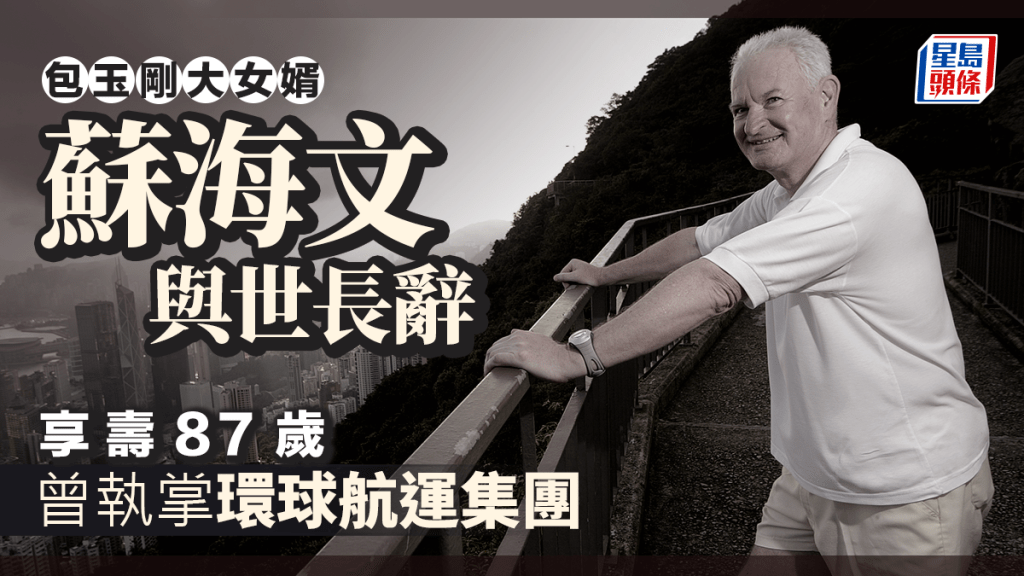包玉剛大女婿蘇海文與世長辭 享壽87歲 曾執掌環球航運集團