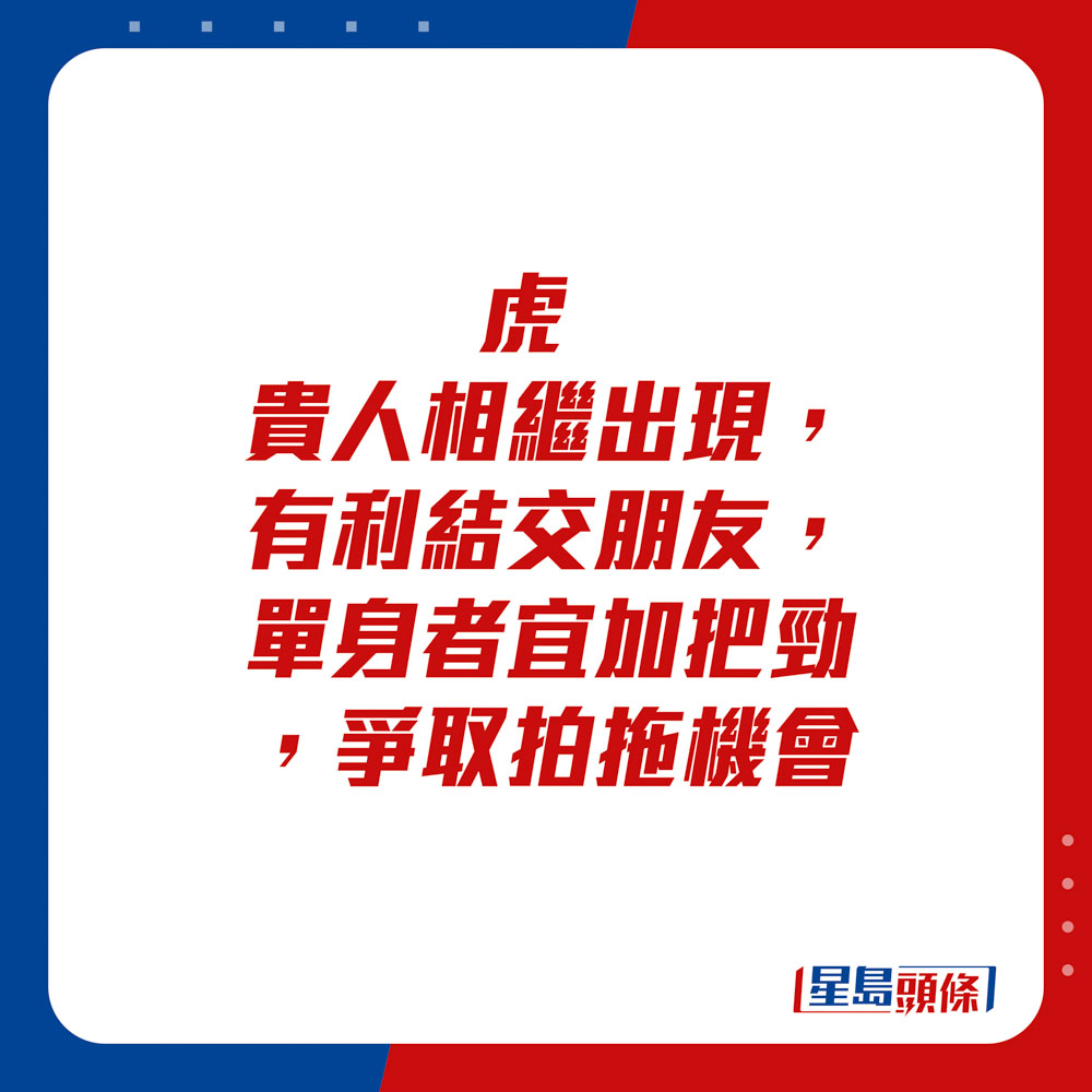 生肖運程 - 虎：貴人相繼出現，有利結交朋友，單身者宜加把勁，爭取拍拖機會。