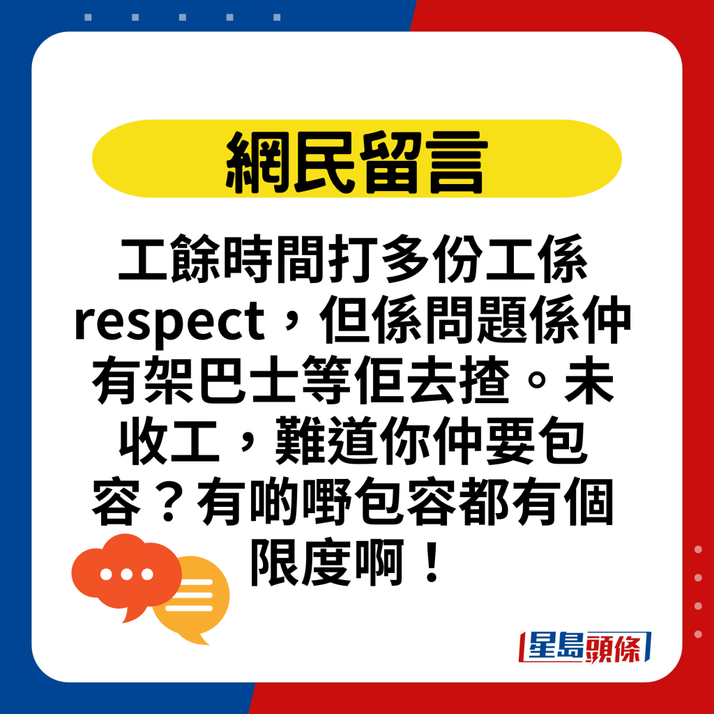 工馀时间打多份工系respect，但系问题系仲有架巴士等佢去揸。未收工，难道你仲要包容？有啲嘢包容都有个限度啊！