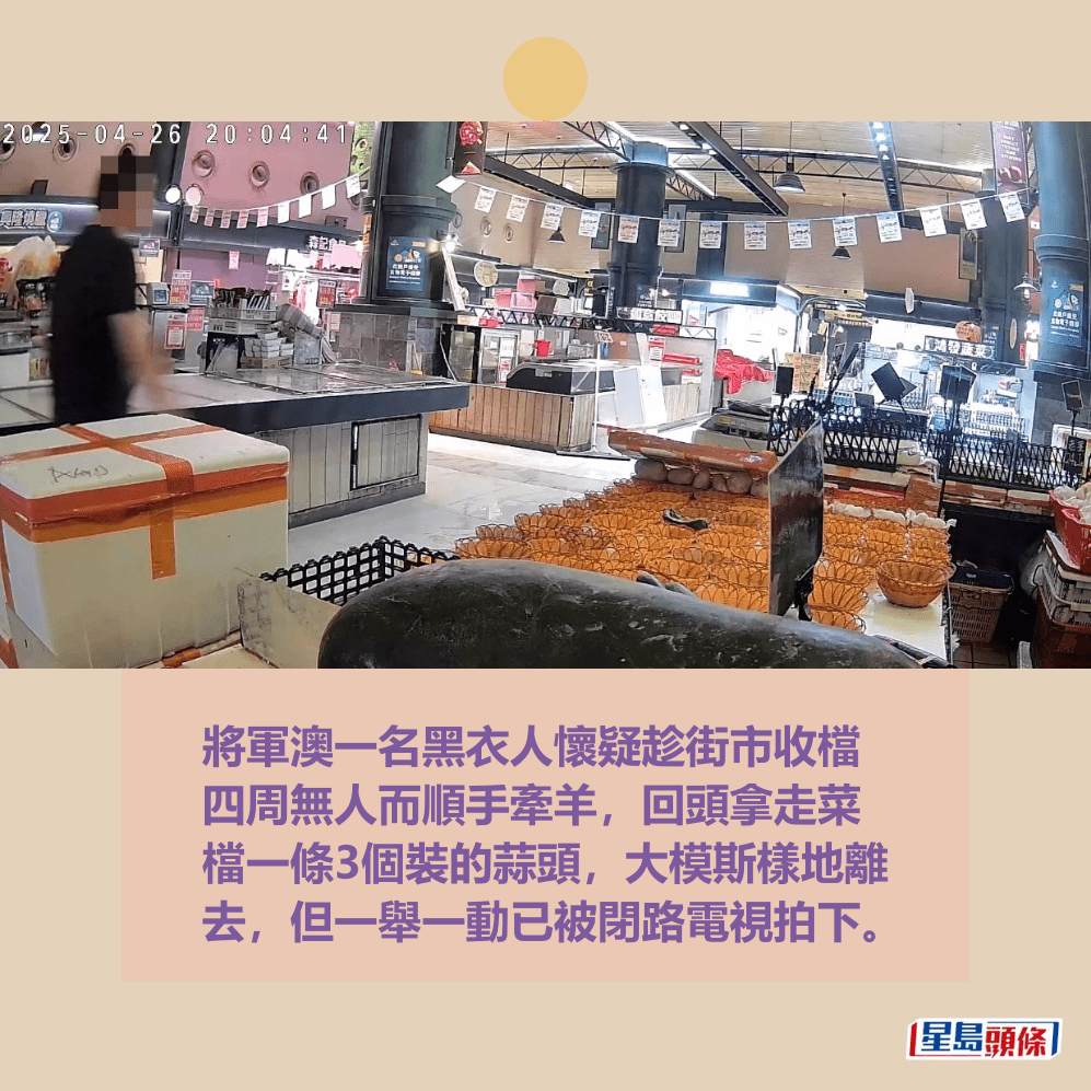 將軍澳一名黑衣人懷疑趁街市收檔 四周無人而順手牽羊,回頭拿走菜 檔一條3個裝的蒜頭,大模斯樣地離 去,但一舉一動已被閉路電視拍下。fb「將軍澳主場」截圖 將軍澳一名黑衣人懷疑趁街市收檔 四周無人而順手牽羊,回頭拿走菜 檔一條3個裝的蒜頭,大模斯樣地離 去,但一舉一動已被閉路電視拍下。fb「將軍澳主場」截圖