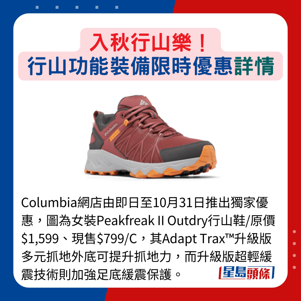 Columbia网店由即日至10月31日推出独家优惠，图为女装Peakfreak II Outdry行山鞋/原价$1,599、现售$799/C，其Adapt Trax™升级版多元抓地外底可提升抓地力，而升级版超轻缓震技术则加强足底缓震保护。