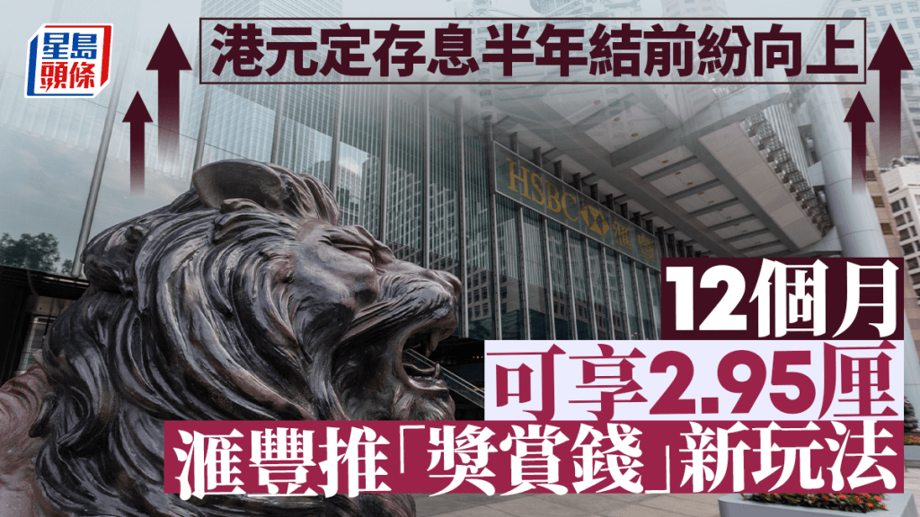 定存攻略｜港元定存息半年結前紛向上 12個月可享2.95厘 滙豐推「獎賞錢」新玩法