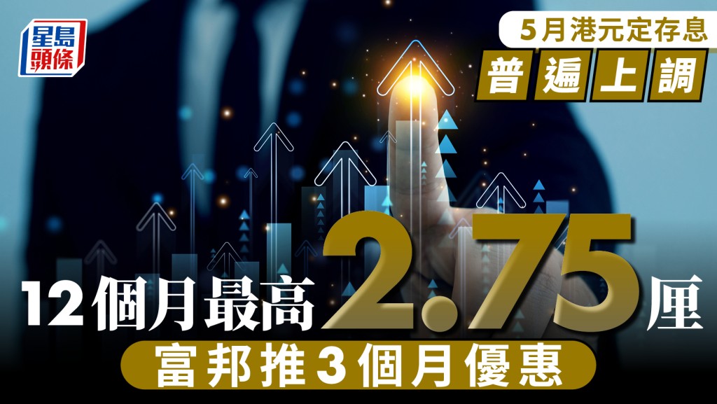 定存攻略｜5月港元定存息普遍上調 12個月最高2.75厘 富邦推3個月優惠