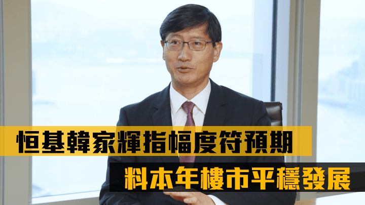 恒基韓家輝指加息幅度符合預期,本港仍處低息環境,料本年樓市平穩發展。