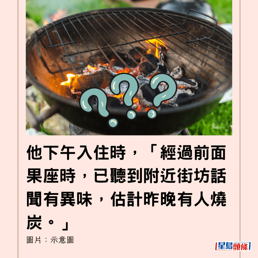  他下午入住時，「經過前面果座時，已聽到附近街坊話聞有異味，估計昨晚有人燒炭。」