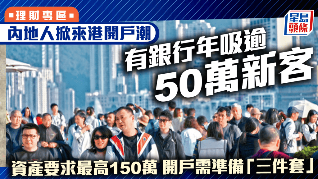 內地人掀來港開戶潮 有銀行年吸逾50萬新客 資產要求最高150萬 開戶需準備「三件套」