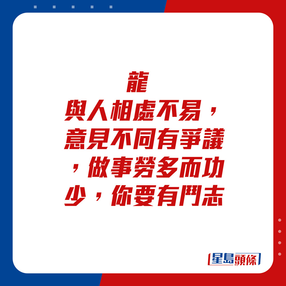 生肖运程 - 龙：与人相处不易，意见不同有争议。做事劳多而功少，你要有斗志。