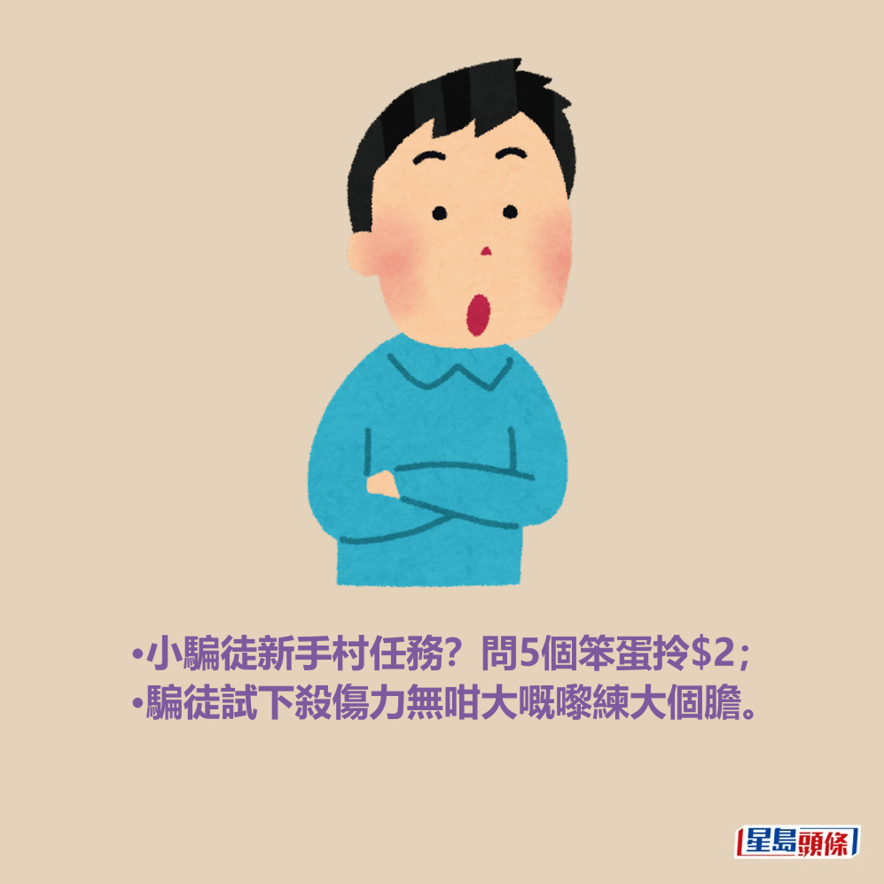 •小騙徒新手村任務?問5個笨蛋拎$2; •騙徒試下殺傷力無咁大嘅嚟練大個膽。 •小騙徒新手村任務?問5個笨蛋拎$2; •騙徒試下殺傷力無咁大嘅嚟練大個膽。 