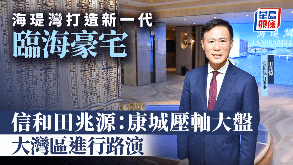 海瑅灣打造新一代臨海豪宅 信和田兆源：康城壓軸大盤 大灣區進行路演