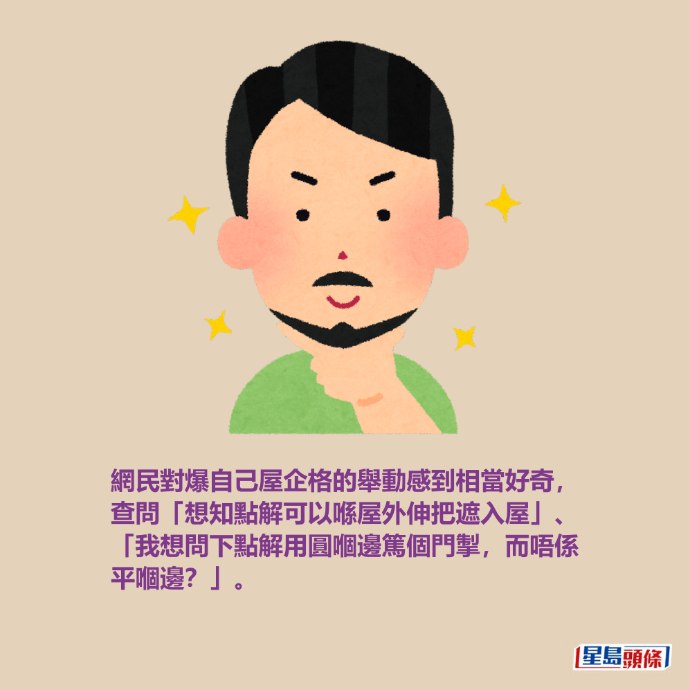 網民對爆自己屋企格的舉動感到相當好奇, 查問「想知點解可以喺屋外伸把遮入屋」、 「我想問下點解用圓嗰邊篤個門掣,而唔係 平嗰邊?」。 網民對爆自己屋企格的舉動感到相當好奇, 查問「想知點解可以喺屋外伸把遮入屋」、 「我想問下點解用圓嗰邊篤個門掣,而唔係 平嗰邊?」。