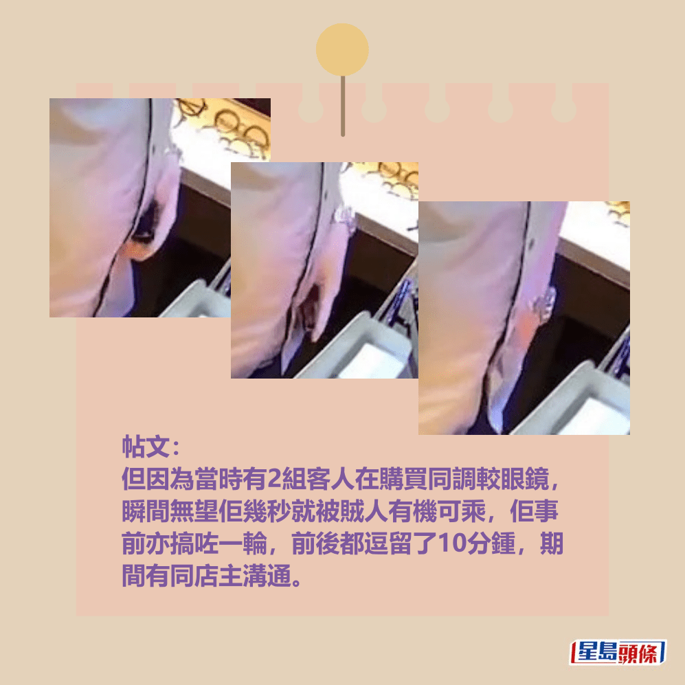 帖文： 但因為當時有2組客人在購買同調較眼鏡， 瞬間無望佢幾秒就被賊人有機可乘，佢事 前亦搞咗一輪，前後都逗留了10分鍾，期 間有同店主溝通。fb截圖