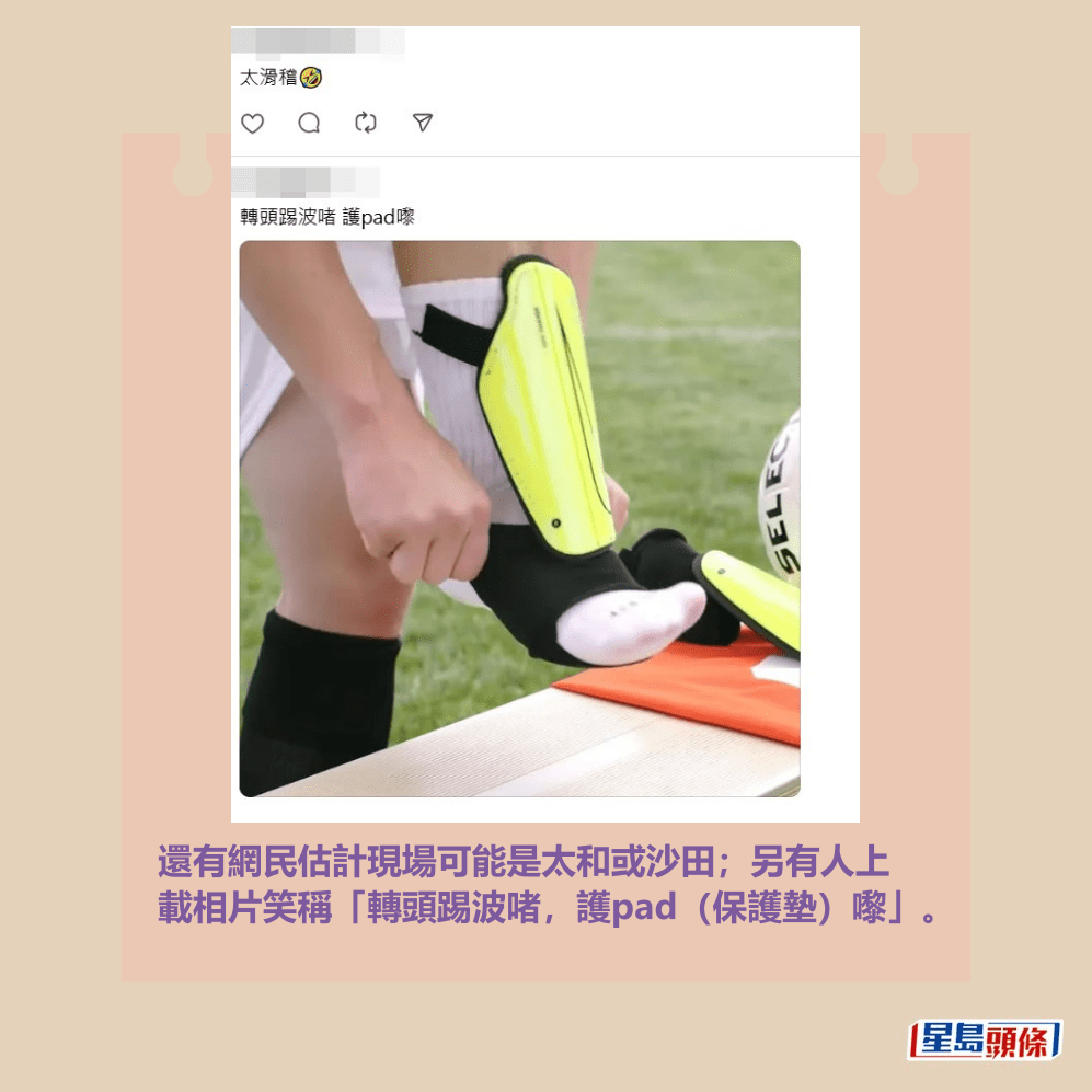 還有網民估計現場可能是太和或沙田;另有人上 載相片笑稱「轉頭踢波啫,護pad(保護墊)嚟」。Threads截圖 還有網民估計現場可能是太和或沙田;另有人上 載相片笑稱「轉頭踢波啫,護pad(保護墊)嚟」。Threads截圖
