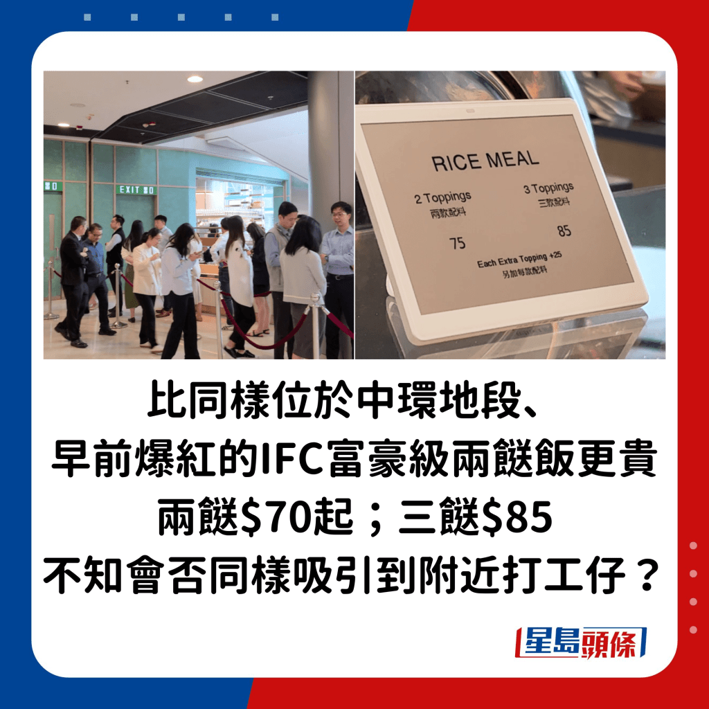 價格方面，比同樣位於中環地段、早前爆紅的IFC「富豪級兩餸飯」（兩餸$70起；三餸$85）更貴，不知會否同樣吸引到附近打工仔？