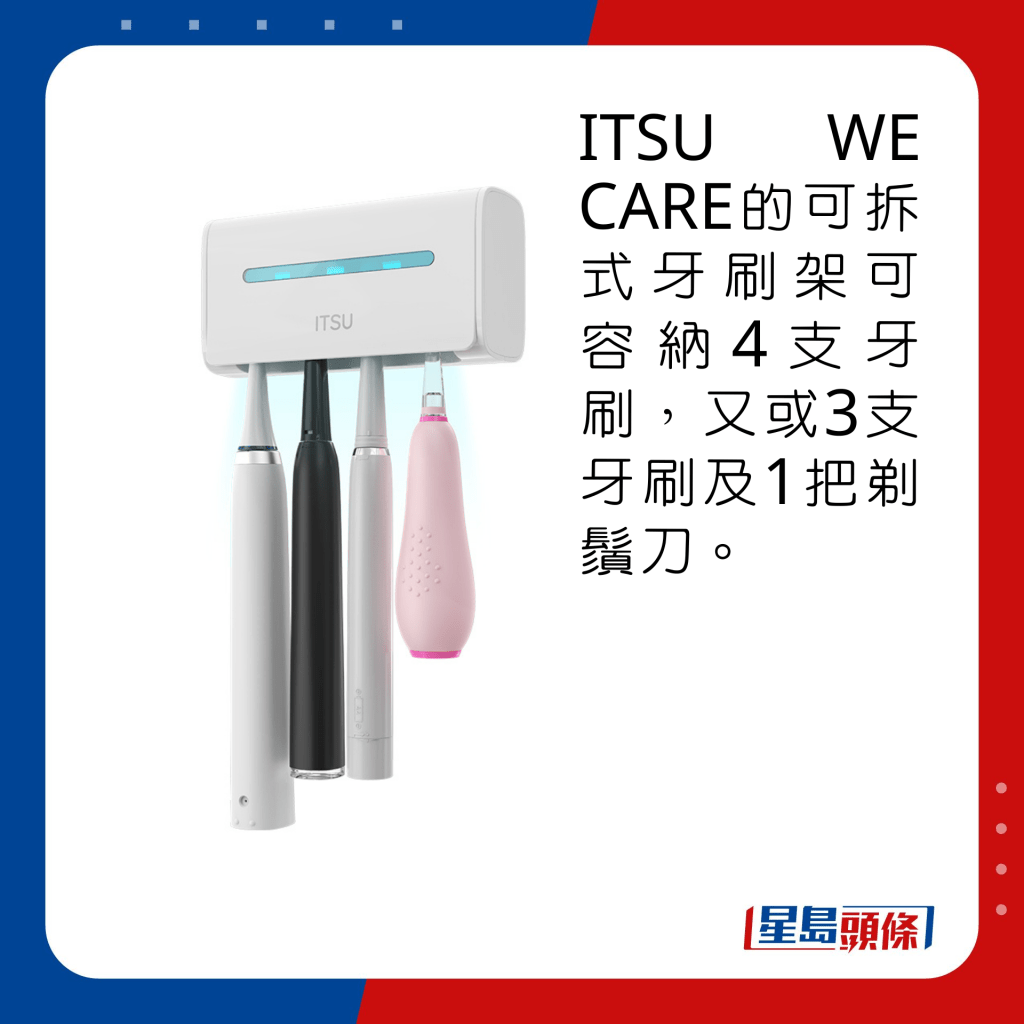 ITSU WE CARE的可拆式牙刷架可容納4支牙刷，又或3支牙刷及1把剃鬚刀。