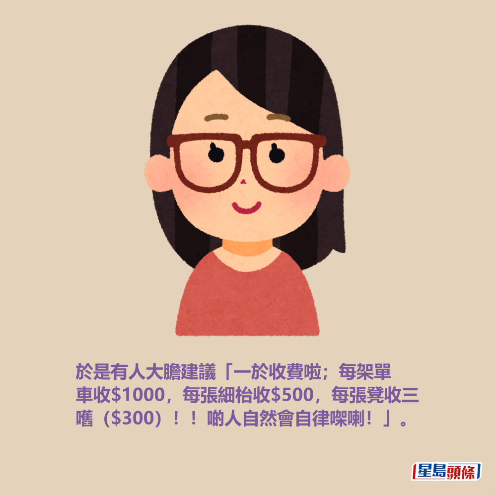 於是有人大膽建議「一於收費啦;每架單 車收$1000,每張細枱收$500,每張凳收三 嚿($300)!!啲人自然會自律㗎喇!」。 於是有人大膽建議「一於收費啦;每架單 車收$1000,每張細枱收$500,每張凳收三 嚿($300)!!啲人自然會自律㗎喇!」。